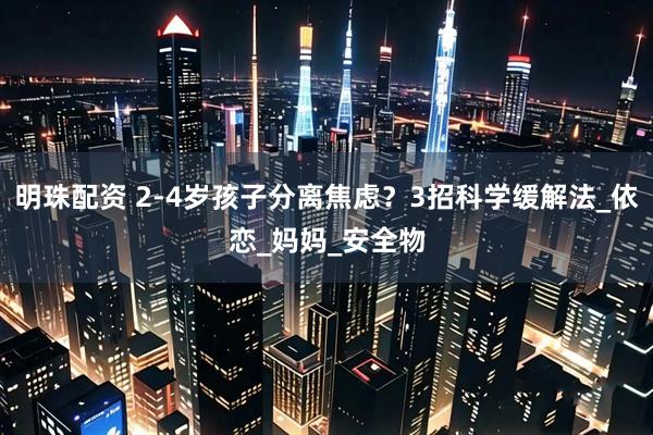 明珠配资 2-4岁孩子分离焦虑？3招科学缓解法_依恋_妈妈_安全物