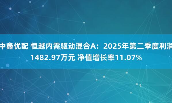 中鑫优配 恒越内需驱动混合A：2025年第二季度利润1482.97万元 净值增长率11.07%