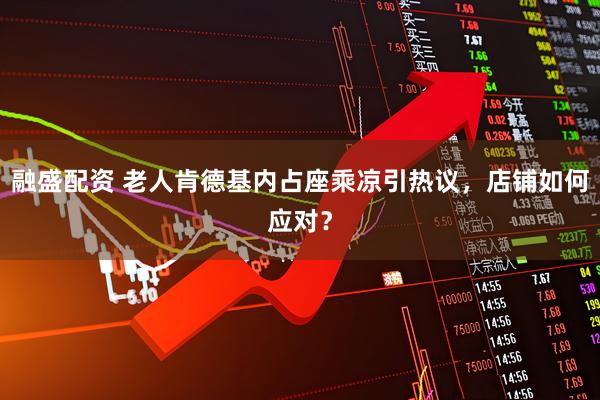 融盛配资 老人肯德基内占座乘凉引热议，店铺如何应对？