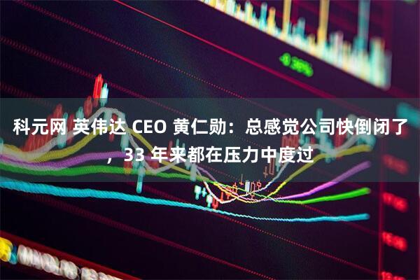 科元网 英伟达 CEO 黄仁勋：总感觉公司快倒闭了，33 年来都在压力中度过