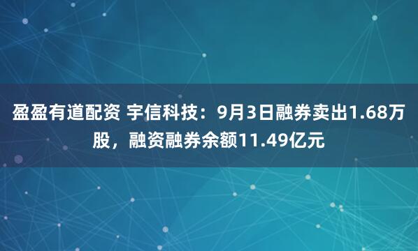 盈盈有道配资 宇信科技：9月3日融券卖出1.68万股，融资融券余额11.49亿元