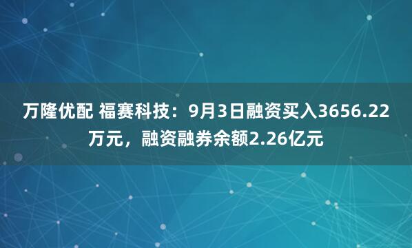 万隆优配 福赛科技：9月3日融资买入3656.22万元，融资融券余额2.26亿元