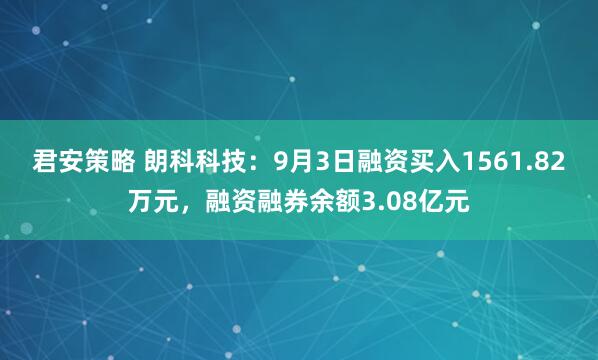 君安策略 朗科科技：9月3日融资买入1561.82万元，融资融券余额3.08亿元