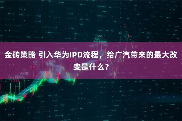 金砖策略 引入华为IPD流程，给广汽带来的最大改变是什么？