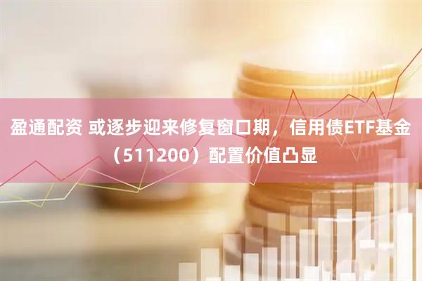 盈通配资 或逐步迎来修复窗口期，信用债ETF基金（511200）配置价值凸显