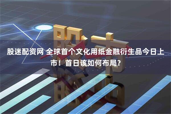 股迷配资网 全球首个文化用纸金融衍生品今日上市！首日该如何布局？