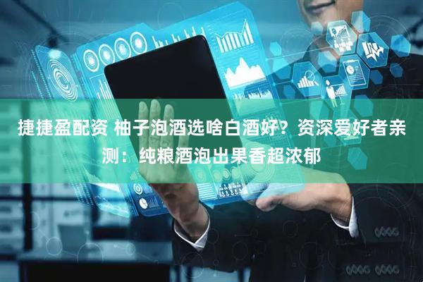 捷捷盈配资 柚子泡酒选啥白酒好？资深爱好者亲测：纯粮酒泡出果香超浓郁