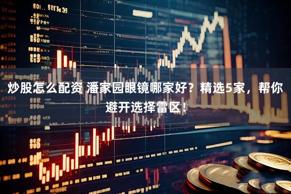 炒股怎么配资 潘家园眼镜哪家好？精选5家，帮你避开选择雷区！