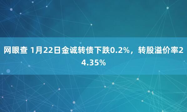 网眼查 1月22日金诚转债下跌0.2%，转股溢价率24.35%