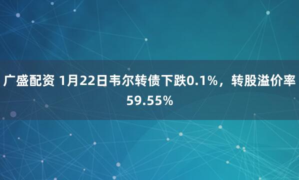 广盛配资 1月22日韦尔转债下跌0.1%，转股溢价率59.55%