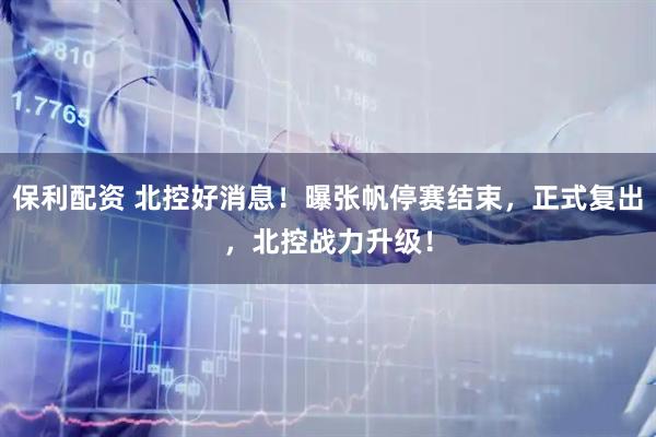 保利配资 北控好消息！曝张帆停赛结束，正式复出，北控战力升级！