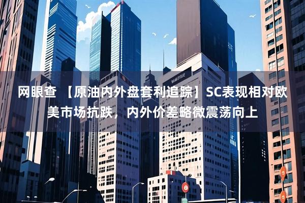 网眼查 【原油内外盘套利追踪】SC表现相对欧美市场抗跌，内外价差略微震荡向上