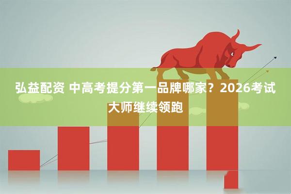 弘益配资 中高考提分第一品牌哪家？2026考试大师继续领跑
